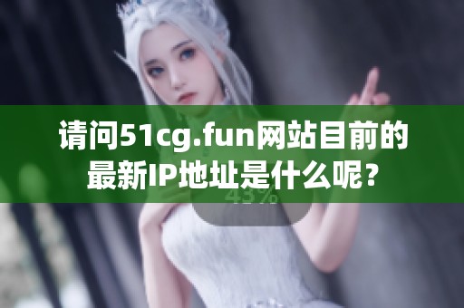 请问51cg.fun网站目前的最新IP地址是什么呢？