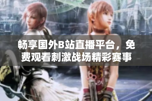 畅享国外B站直播平台，免费观看刺激战场精彩赛事