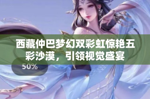 西藏仲巴梦幻双彩虹惊艳五彩沙漠，引领视觉盛宴