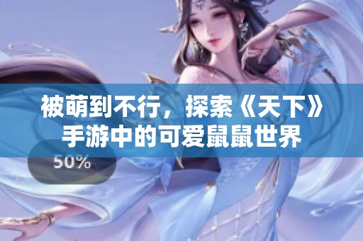 被萌到不行，探索《天下》手游中的可爱鼠鼠世界