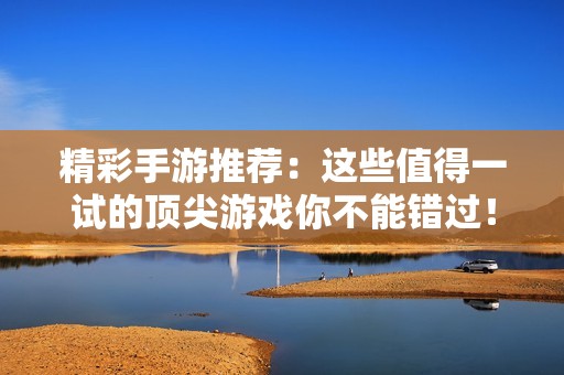 精彩手游推荐：这些值得一试的顶尖游戏你不能错过！