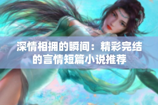 深情相拥的瞬间：精彩完结的言情短篇小说推荐