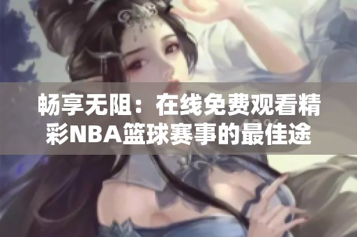 畅享无阻：在线免费观看精彩NBA篮球赛事的最佳途径