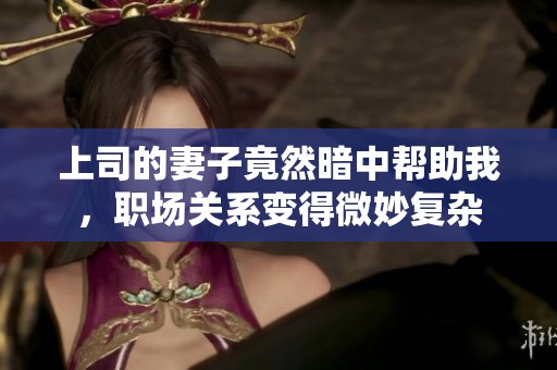 上司的妻子竟然暗中帮助我，职场关系变得微妙复杂