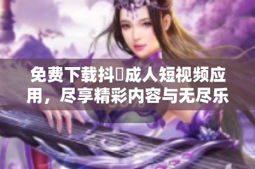 免费下载抖抈成人短视频应用，尽享精彩内容与无尽乐趣