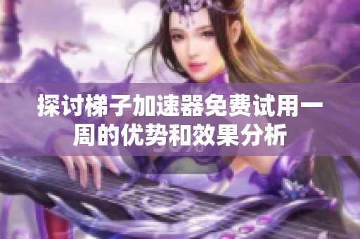 探讨梯子加速器免费试用一周的优势和效果分析