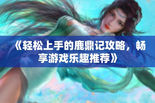 《轻松上手的鹿鼎记攻略，畅享游戏乐趣推荐》