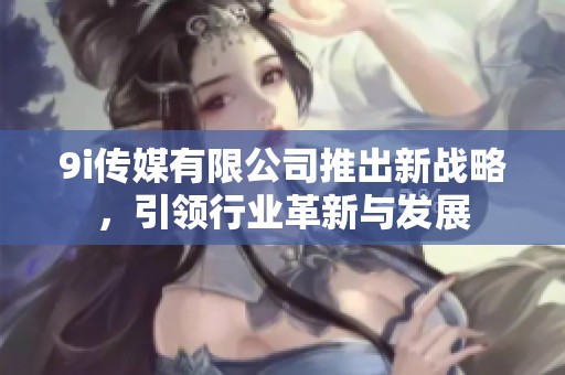 9i传媒有限公司推出新战略，引领行业革新与发展