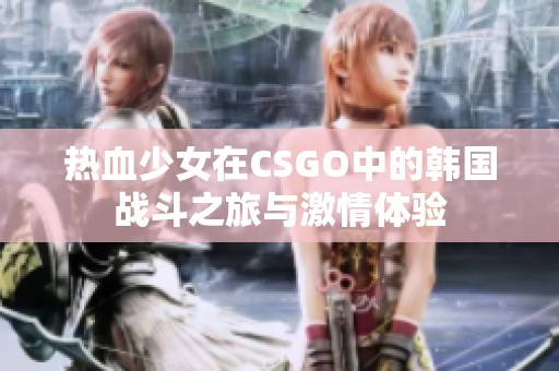 热血少女在CSGO中的韩国战斗之旅与激情体验