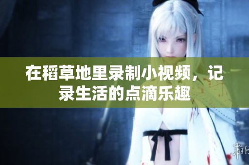 在稻草地里录制小视频，记录生活的点滴乐趣