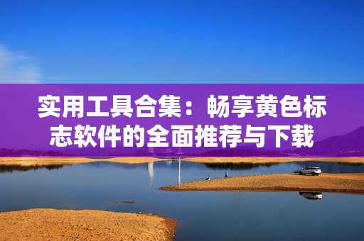 实用工具合集：畅享黄色标志软件的全面推荐与下载