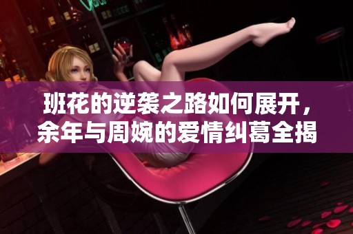 班花的逆袭之路如何展开，余年与周婉的爱情纠葛全揭秘