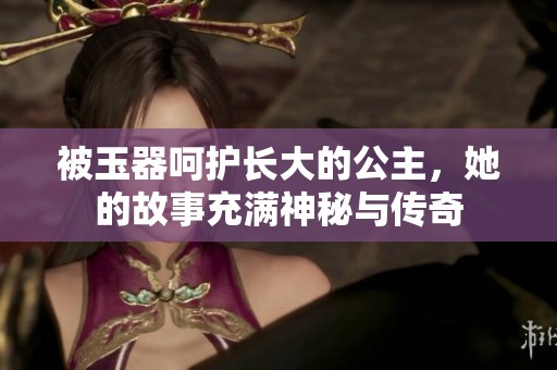 被玉器呵护长大的公主，她的故事充满神秘与传奇