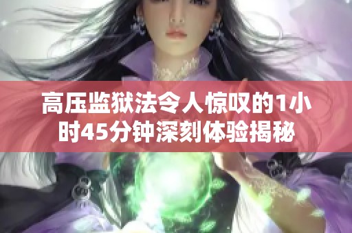 高压监狱法令人惊叹的1小时45分钟深刻体验揭秘