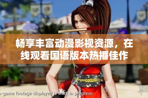 畅享丰富动漫影视资源，在线观看国语版本热播佳作