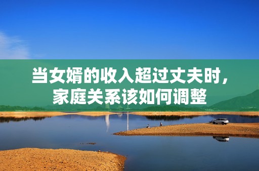 当女婿的收入超过丈夫时，家庭关系该如何调整