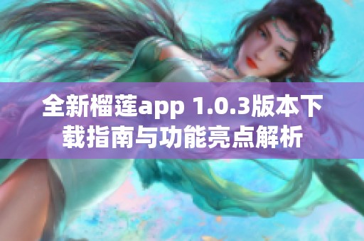 全新榴莲app 1.0.3版本下载指南与功能亮点解析