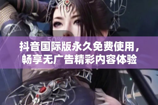 抖音国际版永久免费使用，畅享无广告精彩内容体验