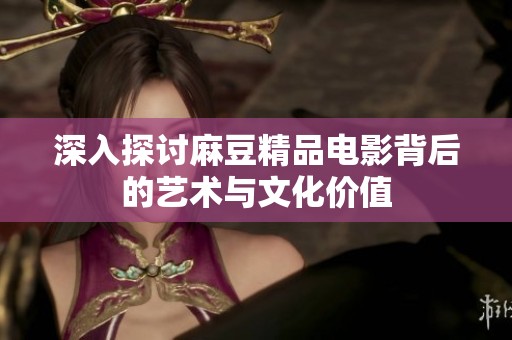 深入探讨麻豆精品电影背后的艺术与文化价值