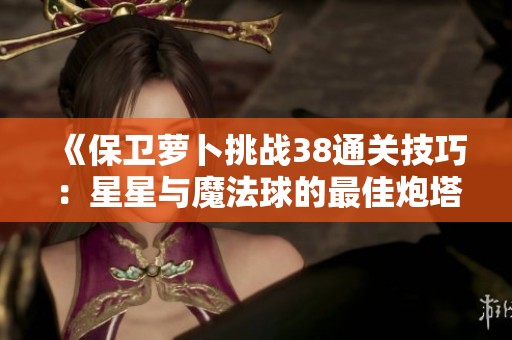 《保卫萝卜挑战38通关技巧：星星与魔法球的最佳炮塔组合解析》