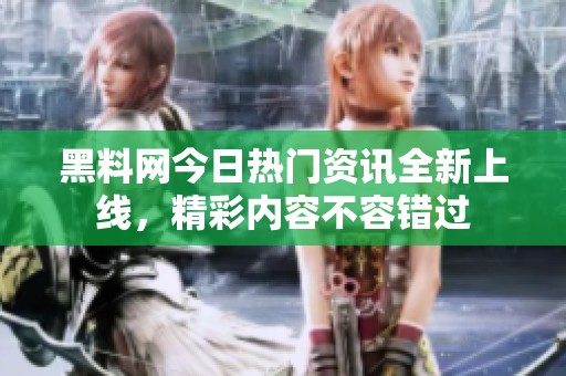 黑料网今日热门资讯全新上线，精彩内容不容错过