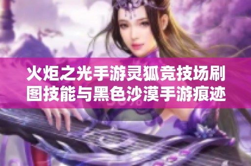 火炬之光手游灵狐竞技场刷图技能与黑色沙漠手游痕迹探索攻略分享