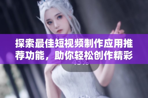探索最佳短视频制作应用推荐功能，助你轻松创作精彩内容