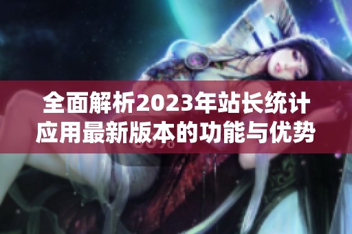 全面解析2023年站长统计应用最新版本的功能与优势