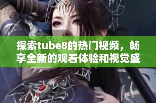 探索tube8的热门视频，畅享全新的观看体验和视觉盛宴