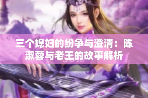 三个媳妇的纷争与澄清：陈淑蓉与老王的故事解析