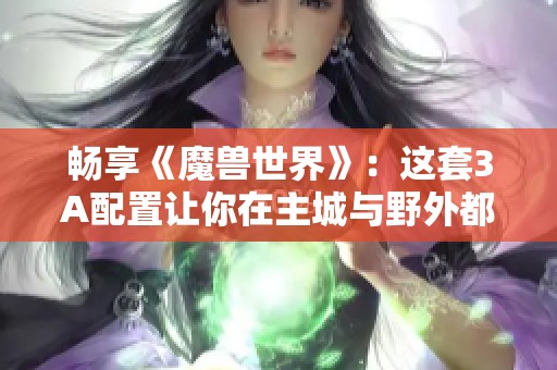 畅享《魔兽世界》：这套3A配置让你在主城与野外都能百帧畅玩
