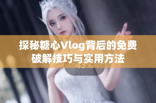 探秘糖心Vlog背后的免费破解技巧与实用方法