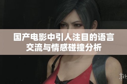 国产电影中引人注目的语言交流与情感碰撞分析