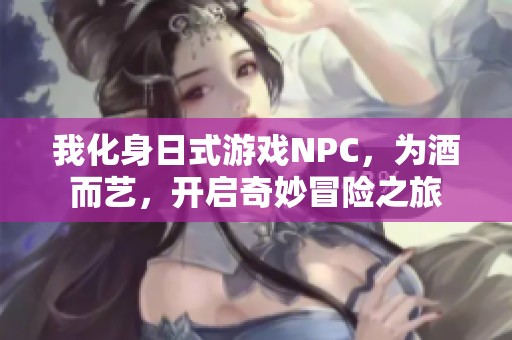 我化身日式游戏NPC，为酒而艺，开启奇妙冒险之旅