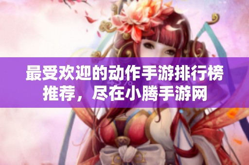 最受欢迎的动作手游排行榜推荐，尽在小腾手游网