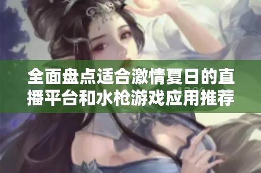 全面盘点适合激情夏日的直播平台和水枪游戏应用推荐