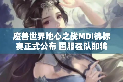 魔兽世界地心之战MDI锦标赛正式公布 国服强队即将角逐荣誉