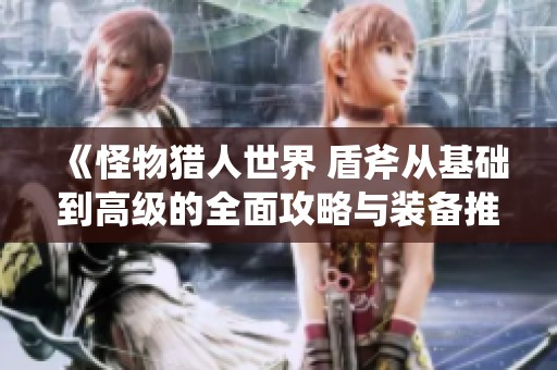 《怪物猎人世界 盾斧从基础到高级的全面攻略与装备推荐》
