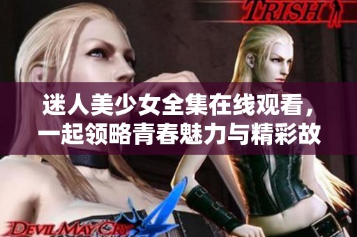 迷人美少女全集在线观看，一起领略青春魅力与精彩故事
