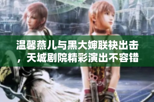 温馨燕儿与黑大婶联袂出击，天城剧院精彩演出不容错过