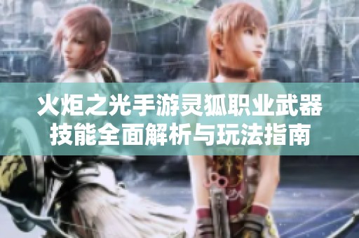 火炬之光手游灵狐职业武器技能全面解析与玩法指南