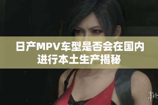 日产MPV车型是否会在国内进行本土生产揭秘