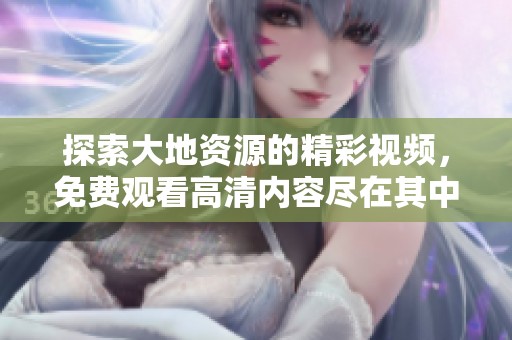 探索大地资源的精彩视频，免费观看高清内容尽在其中