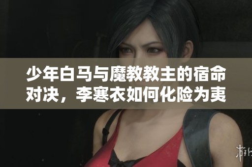 少年白马与魔教教主的宿命对决，李寒衣如何化险为夷