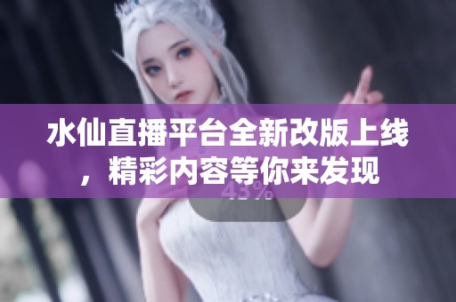 水仙直播平台全新改版上线，精彩内容等你来发现