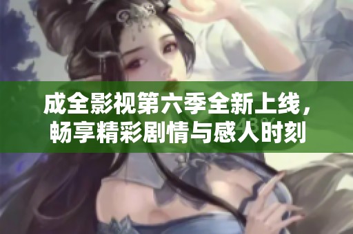 成全影视第六季全新上线，畅享精彩剧情与感人时刻