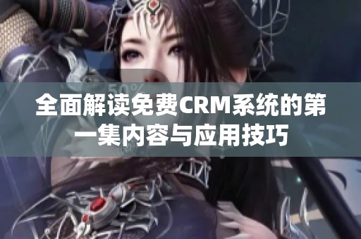 全面解读免费CRM系统的第一集内容与应用技巧