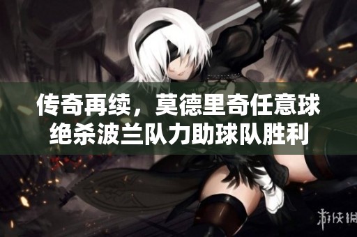 传奇再续，莫德里奇任意球绝杀波兰队力助球队胜利