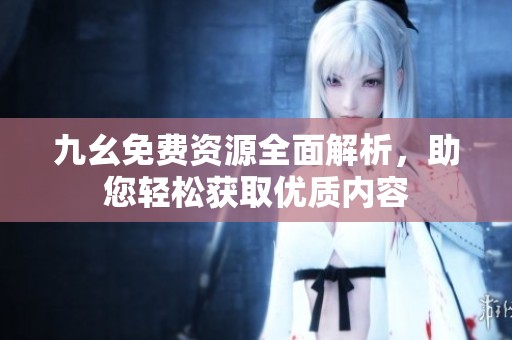 九幺免费资源全面解析，助您轻松获取优质内容