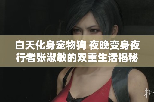 白天化身宠物狗 夜晚变身夜行者张淑敏的双重生活揭秘